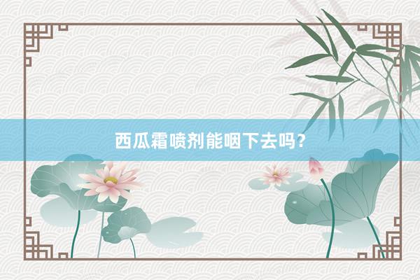 西瓜霜喷剂能咽下去吗？