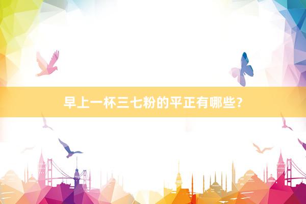 早上一杯三七粉的平正有哪些？