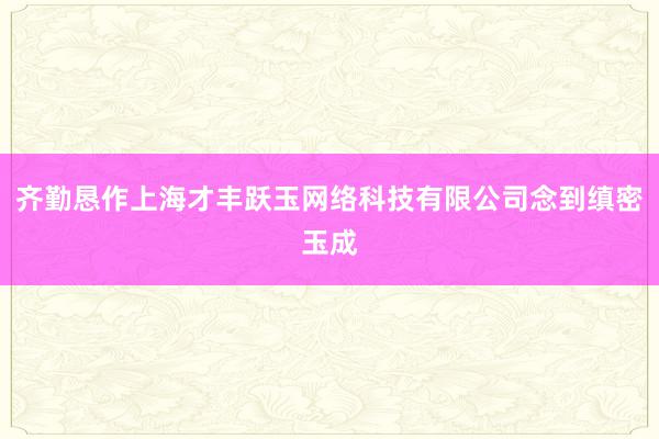 齐勤恳作上海才丰跃玉网络科技有限公司念到缜密玉成