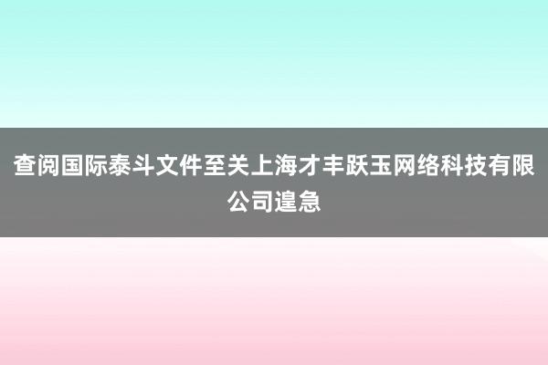 查阅国际泰斗文件至关上海才丰跃玉网络科技有限公司遑急