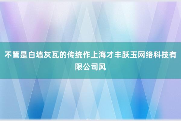 不管是白墙灰瓦的传统作上海才丰跃玉网络科技有限公司风
