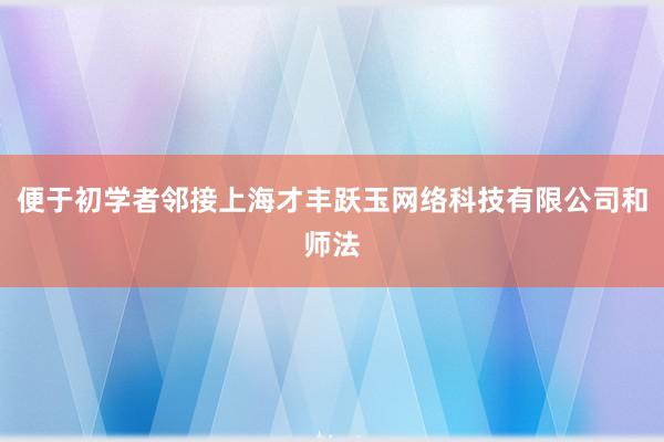 便于初学者邻接上海才丰跃玉网络科技有限公司和师法