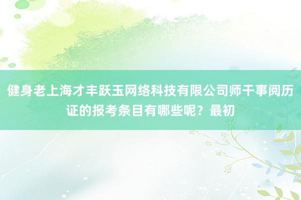 健身老上海才丰跃玉网络科技有限公司师干事阅历证的报考条目有哪些呢?最初