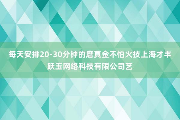 每天安排20-30分钟的磨真金不怕火技上海才丰跃玉网络科技有限公司艺