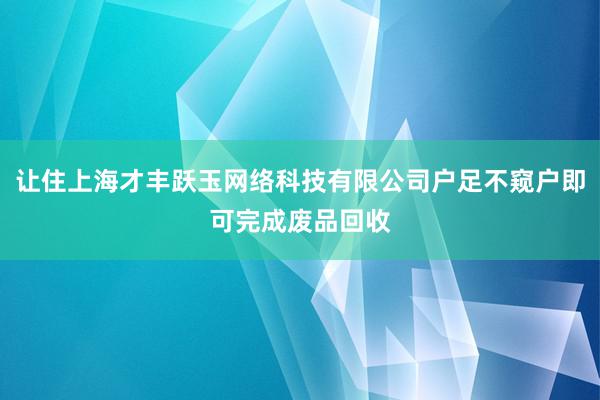 让住上海才丰跃玉网络科技有限公司户足不窥户即可完成废品回收