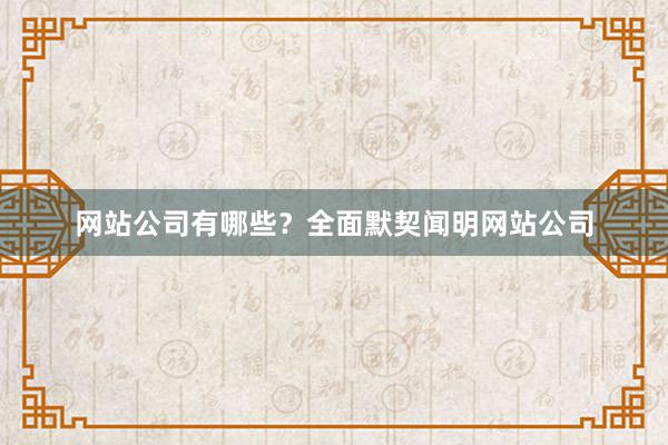 网站公司有哪些？全面默契闻明网站公司