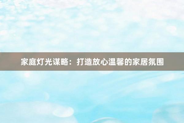 家庭灯光谋略：打造放心温馨的家居氛围