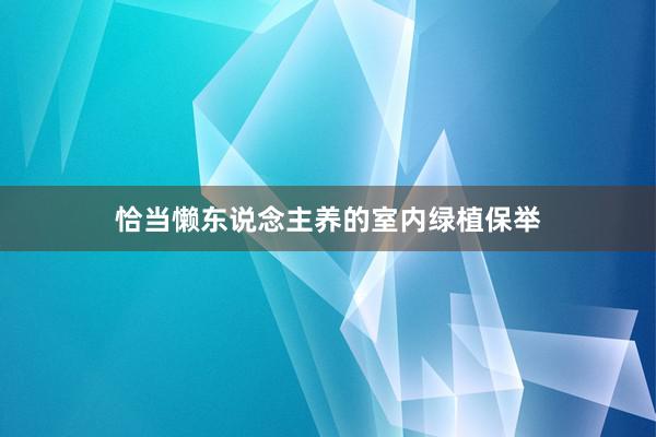 恰当懒东说念主养的室内绿植保举