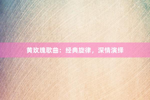 黄玫瑰歌曲：经典旋律，深情演绎