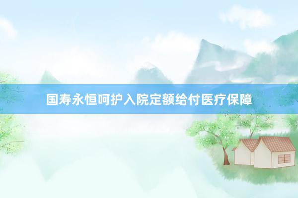 国寿永恒呵护入院定额给付医疗保障