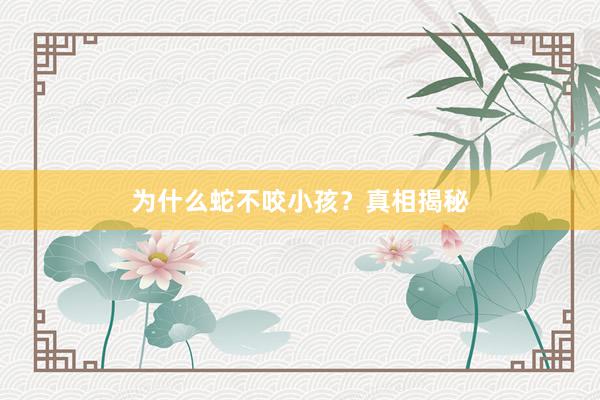 为什么蛇不咬小孩？真相揭秘