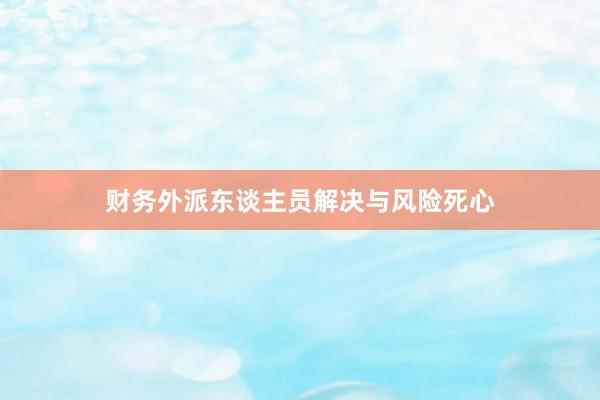 财务外派东谈主员解决与风险死心